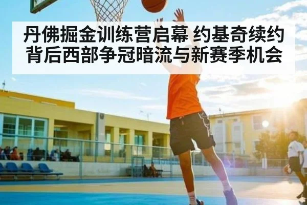 丹佛掘金训练营启幕 约基奇续约背后西部争冠暗流与新赛季机会