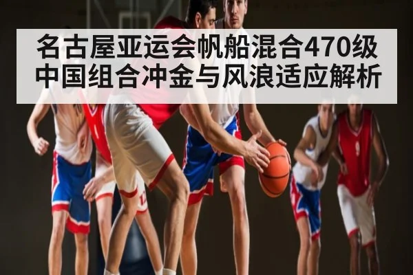 名古屋亚运会帆船混合470级中国组合冲金与风浪适应解析