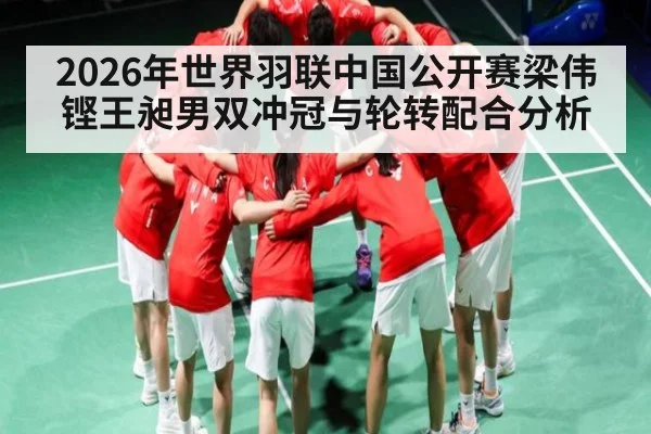 2026年世界羽联中国公开赛梁伟铿王昶男双冲冠与轮转配合分析