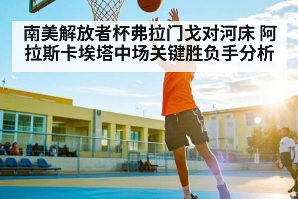南美解放者杯弗拉门戈对河床 阿拉斯卡埃塔中场关键胜负手分析
