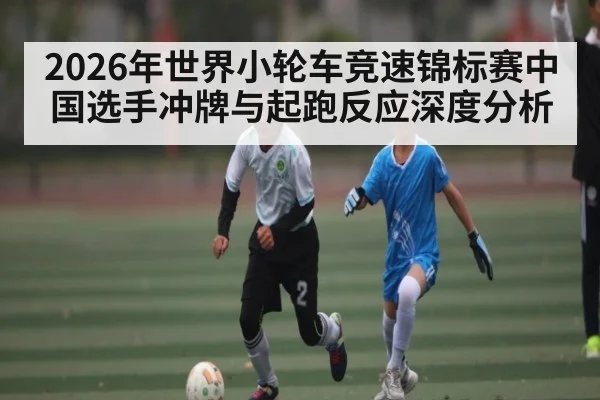 2026年世界小轮车竞速锦标赛中国选手冲牌与起跑反应深度分析