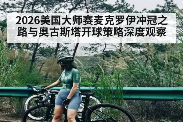 2026美国大师赛麦克罗伊冲冠之路与奥古斯塔开球策略深度观察